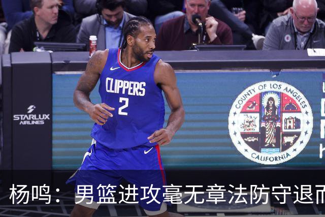 杨鸣：男篮进攻毫无章法防守退而不守 能力&配合&斗志&心态都不行